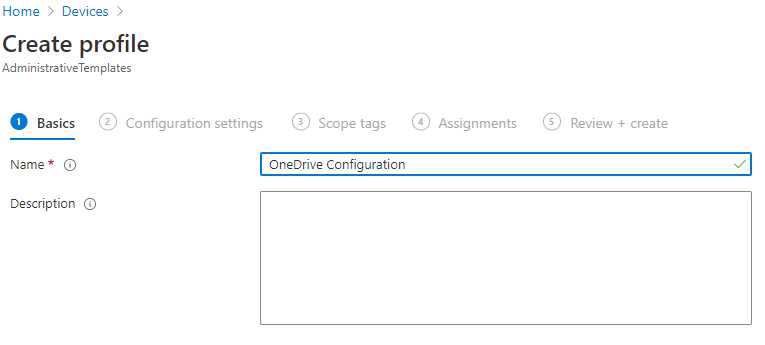 Machine generated alternative text:
Home > Devices 
Create profile 
Ad min istrativeTem plates 
O Basics 
Name* O 
Description 
@ Configuration settings @ Scope tags @ Assignments 
OneDrive Configuration 
O 
@ Review + create 