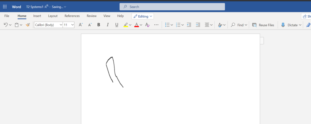File 
Word T2 Systemsl AR - Saving... 
Home Insert Layout References 
Calibri (Body) v 11 v 
Review 
View 
1 
Help 
Search 
Editing v 
p Find v 
Reuse Files 
Dictate 