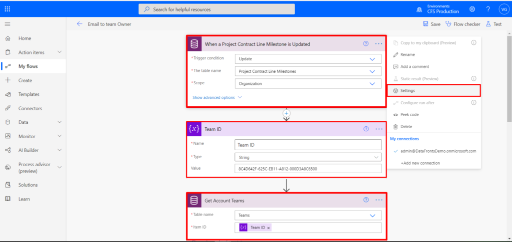 Email to team Owner
p Search for helpful resources
When a Project Contract Line Milestone is Updated
Home
Action items
My flows
Create
Templates
Connectors
Monitor
Al Builder
Process advisor
(preview)
Solutions
Learn
CFS Production
Save Flow checker
Copy to my clipboard (Preview)
Rename
Add a comment
Static result (Preview)
Settings
Configure run after
Peek code
Delete
My connections
admin@DataFrontsDemo.onmicrosoft.com
*Add new connection
Test
Trigger condition
'The table name
Scope
Show advanced options
{x}
Team ID
Name
Type
Value
Update
Project Contract Line Milestones
Organization
Team ID
String
8C4D642F-625C-EB 1 1 -AB 12-OOOD3A8C6500
Get Account Teams
o
• Table name
Item ID
Teams
Team ID X