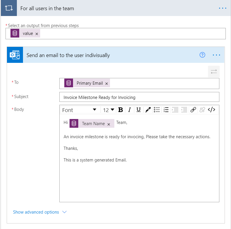 For all users in the team
*Select an ou tfrom reviousste s
value x
Send an email to the user indivisually
To
• Subject
• Body
Show advanced options
Primary Email x
Inv'0ice Milestone Ready for Invoicing
Font
12
Team N ame x Team,
An invoice milestone is ready for invOCing, Please take the necessary actions.
Thanks,
This is a system generated Email.