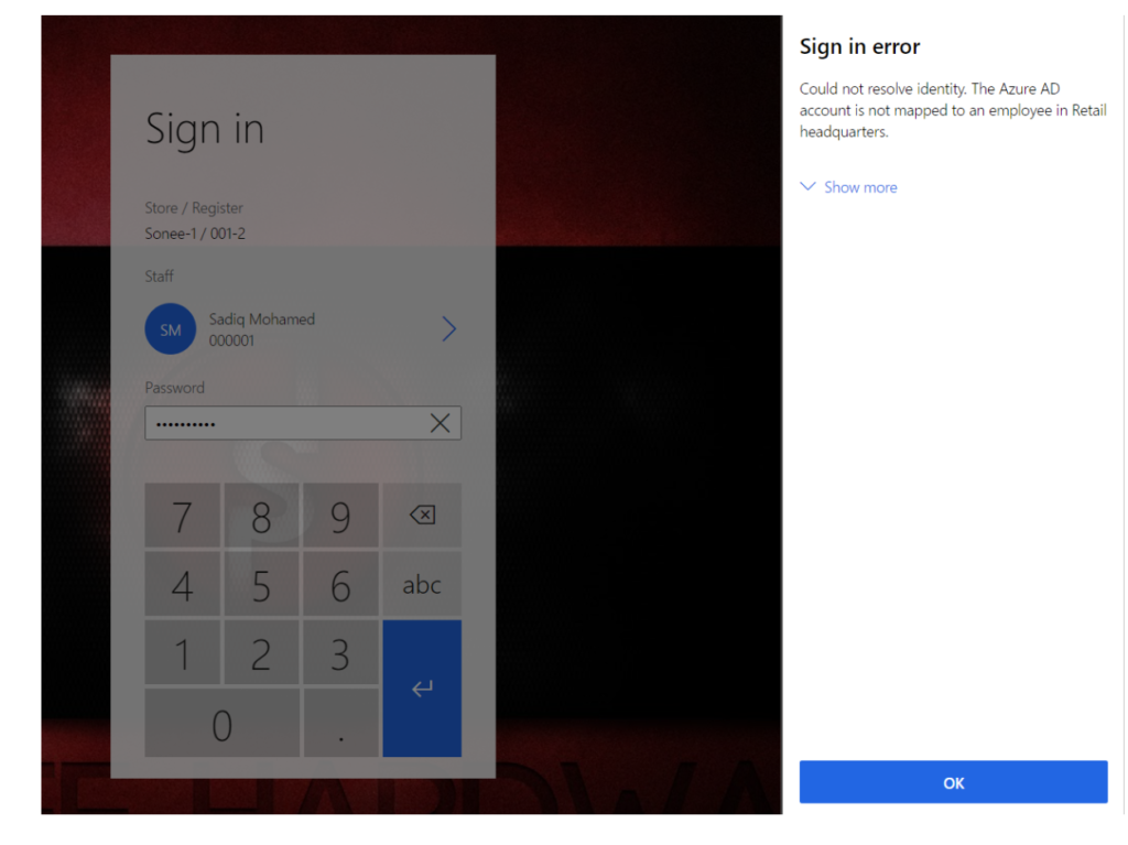 Sign in 
Store / Register 
Sonee-l / 001-2 
Staff 
Sadiq Mohamed 
Sign in error 
Could not resolve identiw. The Azure AD 
account is not mapped to an employee in Retail 
headquarters. 
v Show more 
Passworc. 
4 
5 
2 
6 
3 
abc 
0 