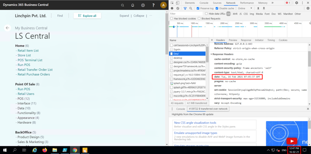 Dynamics 365 Business Central 
Linchpin Pvt. Ltd. 
My Business Central 
LS Central 
Home 
- Retail Item List 
- Store List 
- pos Terminal List 
- Run POS 
- Retail Transfer Order List 
- Retail Purchase Orders 
Point Of Sale 
- Run POS 
- Retail Users 
- POS (12) 
- Interface (11) 
- Data (10) 
- Functionality (8) 
- Appearance (4) 
- Hardware (8) 
BackOffice (5) 
- Product Design (5) 
- Sales & Marketing (3) 
Filter 
Find 
Explore all 
Expand 
I Collapse I 
Elements Console Sources Network Performance Memory 
Y Q Preserve log Disable cache Online 
o 
LJ Hide data URLs 
XHR JS CSS Irng Media Font 
01 
Doc WS Manifest Other 
Has blocked cookies (J Blocked Requests 
500 ms 
Name 
loco ms 
1500 ms 
2500 ms 
3000 ms 
3500 ms 
500 ms 
x Headers Preview Response Initiator Timing 
127.e.ø.E443 
Referrer policy: strict-origin-when-cross-origin 
Cookies 
Signln 
LJ desktop 
LJ 160.15884.1594 
splash.png?aid = NAV 
LJ jguery-3.3.1.min.js?h-F6626C. 
43 requests 4.1 MB transferred 
Response Headers 
cache-control: no-store, no-cache 
content-encoding: gzip 
content-security-policy: frame- ancestors 
content-type: text/html; charset-utf-8 
date: Tue, 15 Feb 2021 GMT 
pragma: no- cache 
' self 
set-cookie: SessåonId=yupIågpød3qfhevum21kqhzi; path=/Dev; secure; same 
site—none; httponly 
strict-transport-security: max-age-31536Øee; includeSubDomain5 
vary: Accept -Encoding 
Console 4139722 B transferred over network 
Highlights from the Chrome 88 update 
New CSS angle visualization tools 
Better visualize and edit CSS angle in the Styles pane. 
Emulate unsupported image types 
2 new emulations to disable AVIF and WebP image formats in the 
Rendering tab. 
1247 PM 
A ENG 
16-02-21 