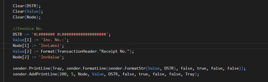 Clear (DSTR); 
Clear(Va1ue); 
( Node ) ; 
// Invoice "o 
Val 
• Inv. No. 
' InvLabe1•; 
; — Format(TransactionHeader. "Receipt ; 
Node[2] 
sender. PrintLine(Tray, sender. FormatLine(5ender. FormatStr(VaIue, DSTR), false, true, 
sender.AddPrintLine(2Øe, 5, Node, Value, DSTR, false, true, false, false, Tray); 
false, 
false) ) ; 