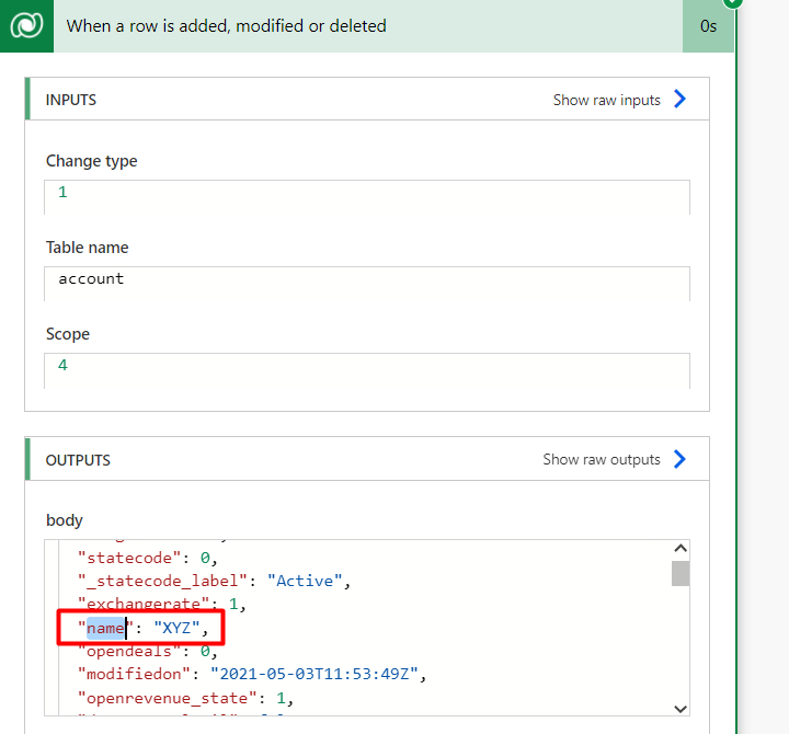 When a row is added, modified or deleted 
INPUTS 
Change type 
1 
Table name 
account 
Scope 
body 
"statecode": e, 
" statecode label": "Active" 
namel'; "XYZ", 
open s 
"modifiedon": " 
"open revenue_5tate": I, 
Show raw inputs 
S how raw outputs 