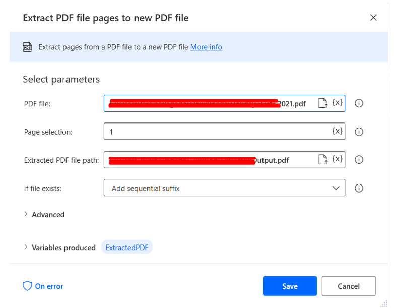 Extract PDF file pages to new PDF file
Extract pages from a PDF file to a new PDF file
Select parameters
PDF file:
Page selection:
Extracted PDF file path:
If file exists:
> Advanced
> Variables produced
On error
•pdf
pdf
(x)
o
o
Extracted PDF